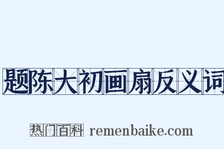 题陈大初画扇反义词是什么意思的图片